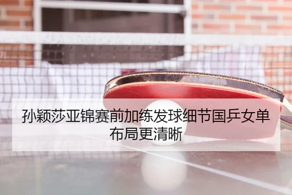 孙颖莎亚锦赛前加练发球细节国乒女单布局更清晰